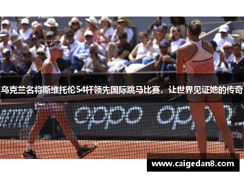 乌克兰名将斯维托伦54杆领先国际跳马比赛，让世界见证她的传奇