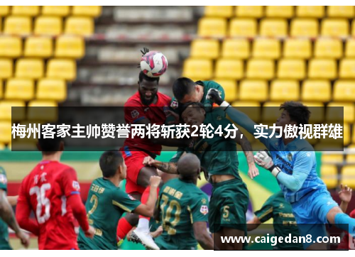 梅州客家主帅赞誉两将斩获2轮4分，实力傲视群雄