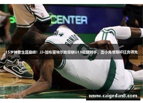 15岁神童生涯巅峰！JJ·加布里埃尔助曼联U18掀翻对手，轰小角度爆杆狂奔领先